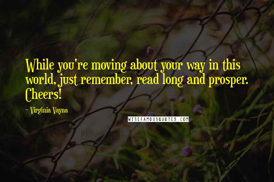 Virginia Vayna Quotes: While you're moving about your way in this world, just remember, read long and prosper. Cheers!