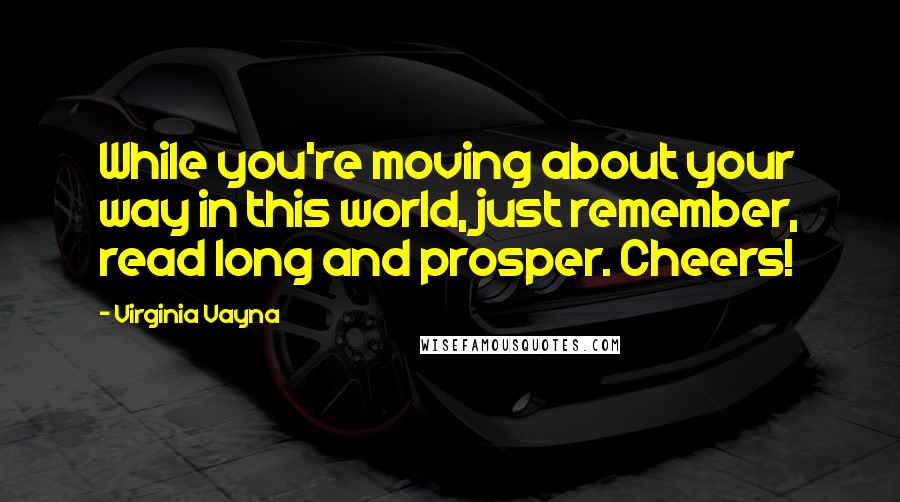 Virginia Vayna Quotes: While you're moving about your way in this world, just remember, read long and prosper. Cheers!