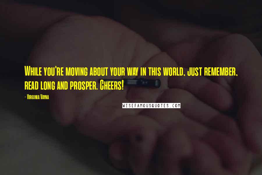 Virginia Vayna Quotes: While you're moving about your way in this world, just remember, read long and prosper. Cheers!