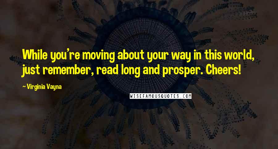 Virginia Vayna Quotes: While you're moving about your way in this world, just remember, read long and prosper. Cheers!