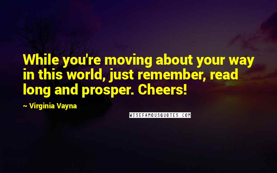 Virginia Vayna Quotes: While you're moving about your way in this world, just remember, read long and prosper. Cheers!