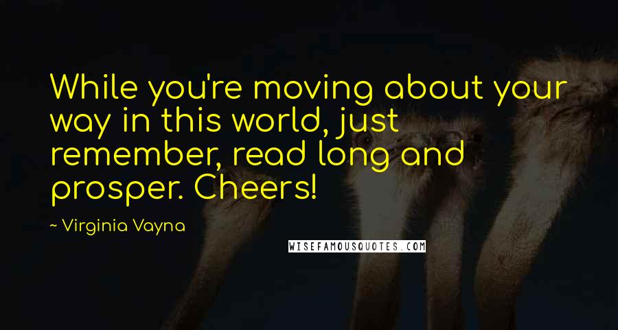 Virginia Vayna Quotes: While you're moving about your way in this world, just remember, read long and prosper. Cheers!