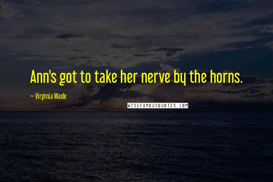 Virginia Wade Quotes: Ann's got to take her nerve by the horns.