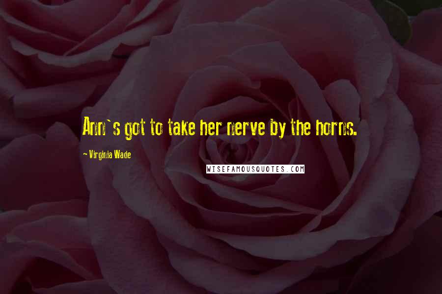 Virginia Wade Quotes: Ann's got to take her nerve by the horns.