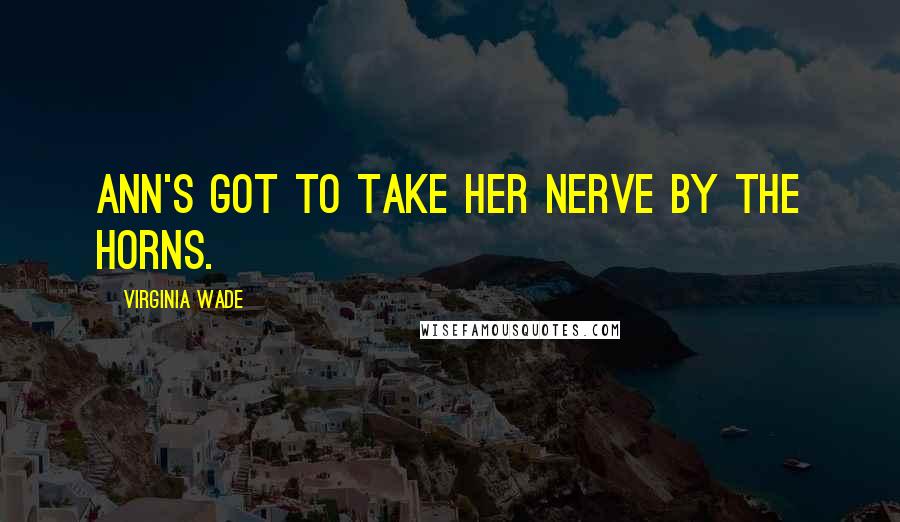 Virginia Wade Quotes: Ann's got to take her nerve by the horns.