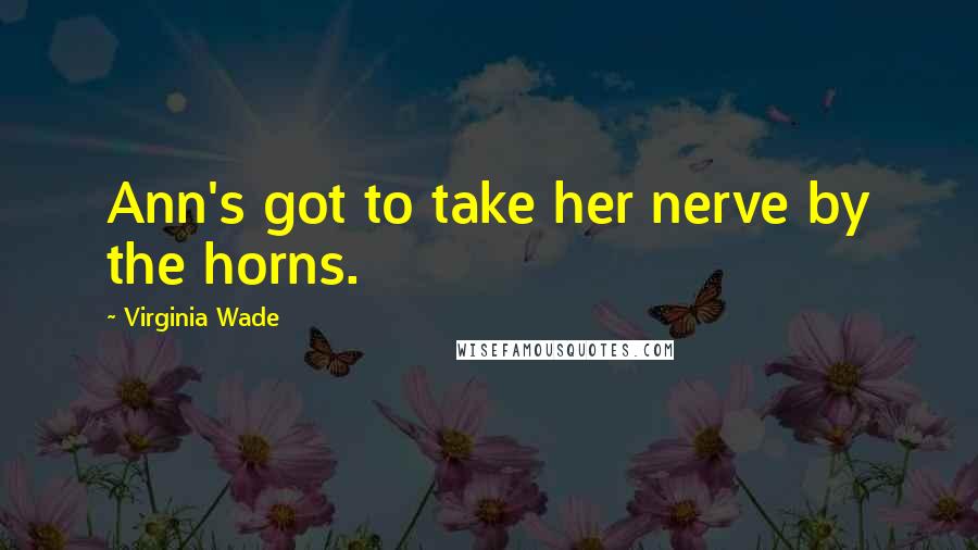 Virginia Wade Quotes: Ann's got to take her nerve by the horns.