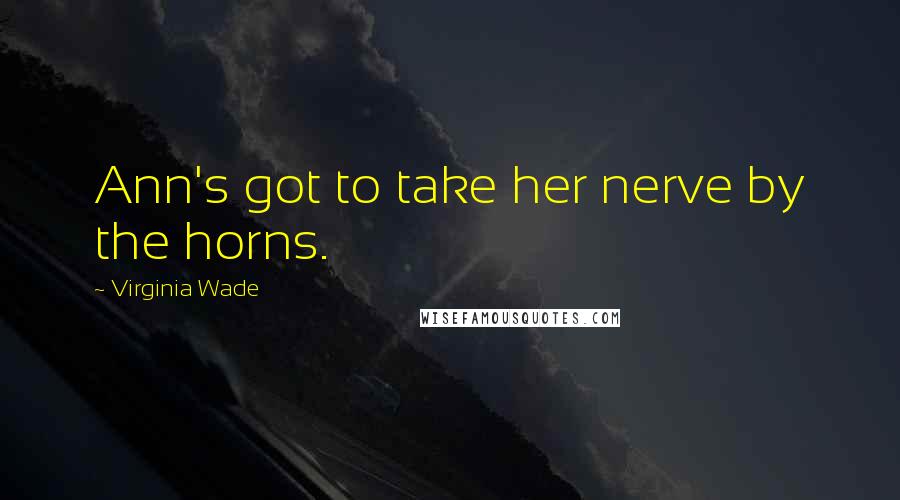Virginia Wade Quotes: Ann's got to take her nerve by the horns.