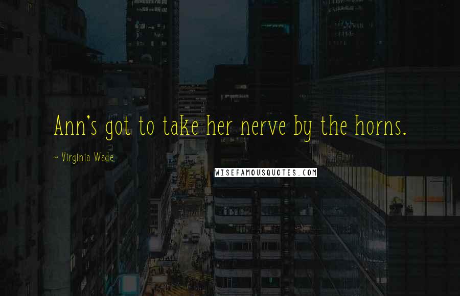 Virginia Wade Quotes: Ann's got to take her nerve by the horns.