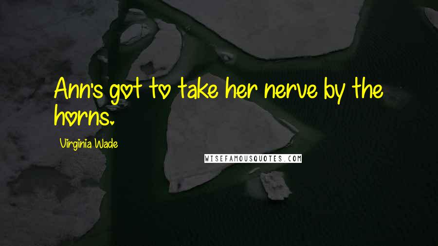 Virginia Wade Quotes: Ann's got to take her nerve by the horns.