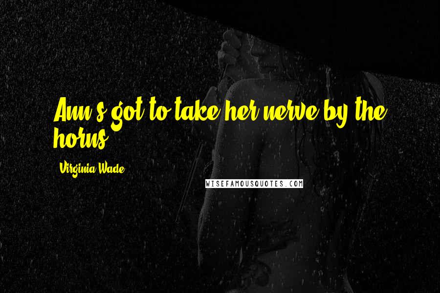 Virginia Wade Quotes: Ann's got to take her nerve by the horns.