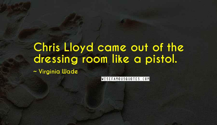 Virginia Wade Quotes: Chris Lloyd came out of the dressing room like a pistol.