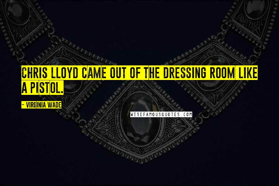 Virginia Wade Quotes: Chris Lloyd came out of the dressing room like a pistol.