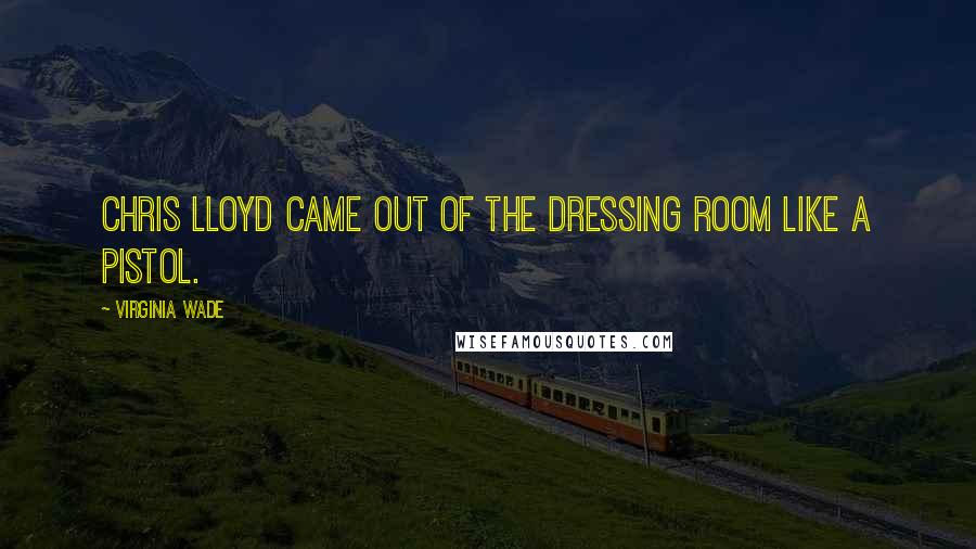 Virginia Wade Quotes: Chris Lloyd came out of the dressing room like a pistol.