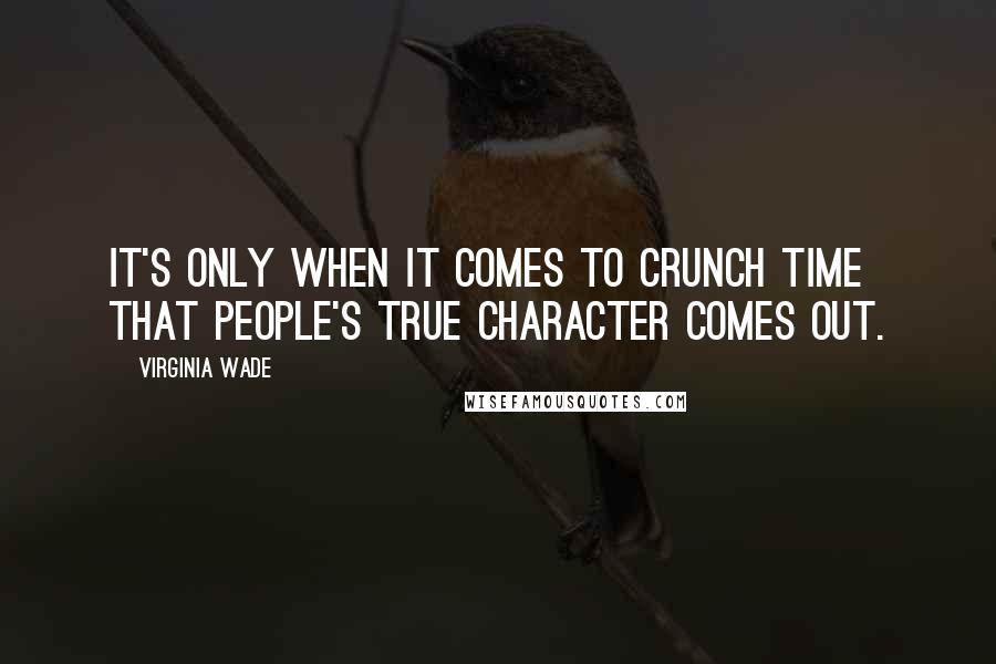 Virginia Wade Quotes: It's only when it comes to crunch time that people's true character comes out.