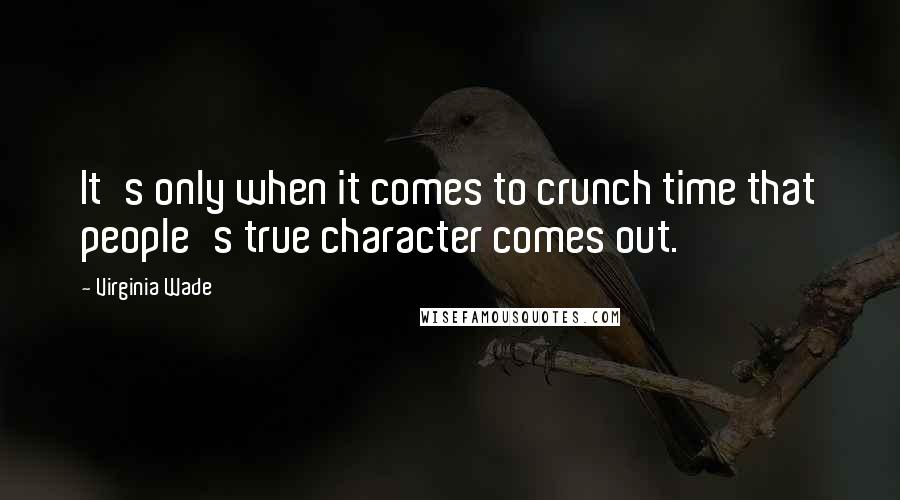 Virginia Wade Quotes: It's only when it comes to crunch time that people's true character comes out.