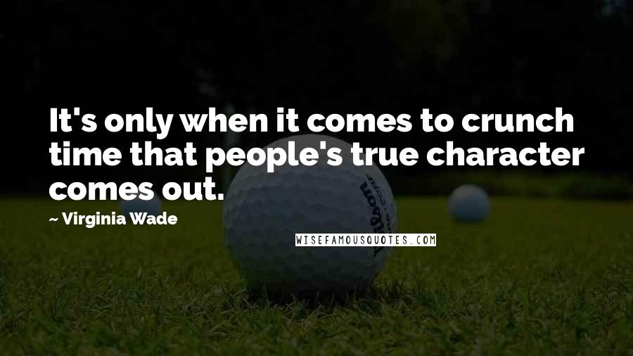 Virginia Wade Quotes: It's only when it comes to crunch time that people's true character comes out.