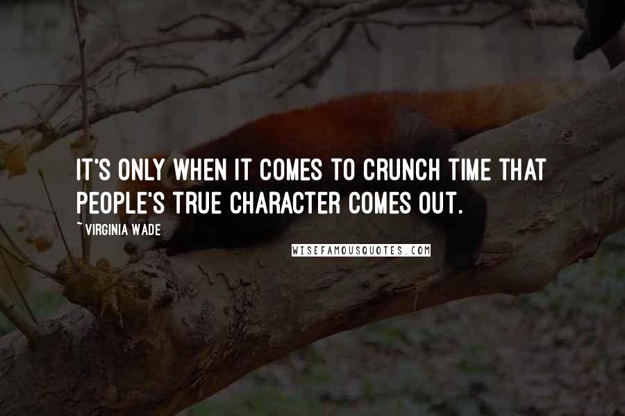 Virginia Wade Quotes: It's only when it comes to crunch time that people's true character comes out.