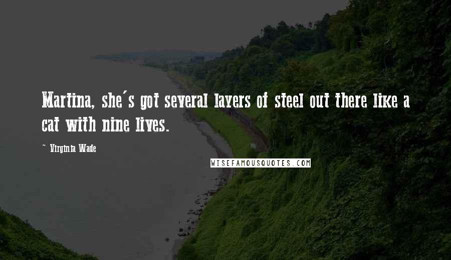 Virginia Wade Quotes: Martina, she's got several layers of steel out there like a cat with nine lives.