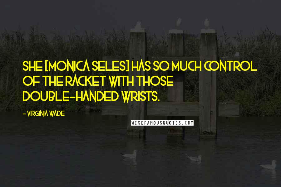 Virginia Wade Quotes: She [Monica Seles] has so much control of the racket with those double-handed wrists.