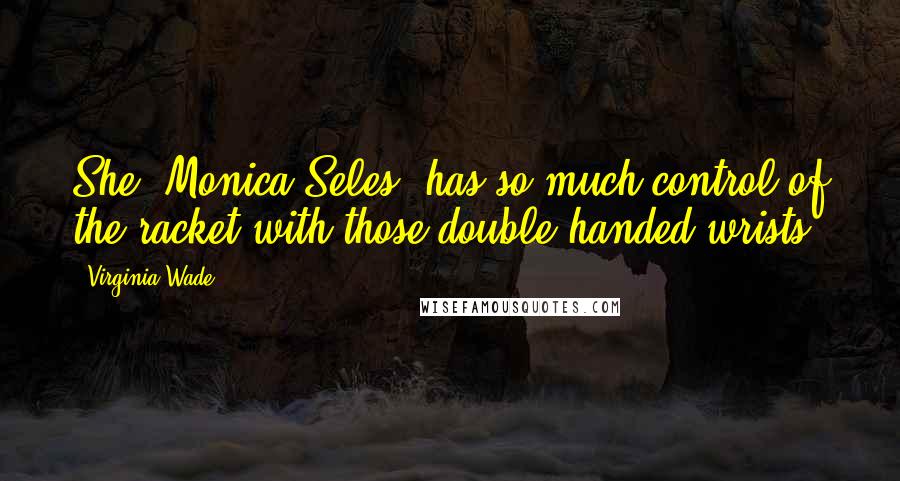 Virginia Wade Quotes: She [Monica Seles] has so much control of the racket with those double-handed wrists.