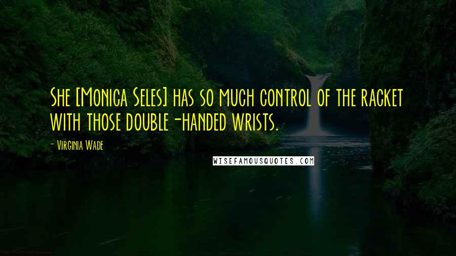 Virginia Wade Quotes: She [Monica Seles] has so much control of the racket with those double-handed wrists.