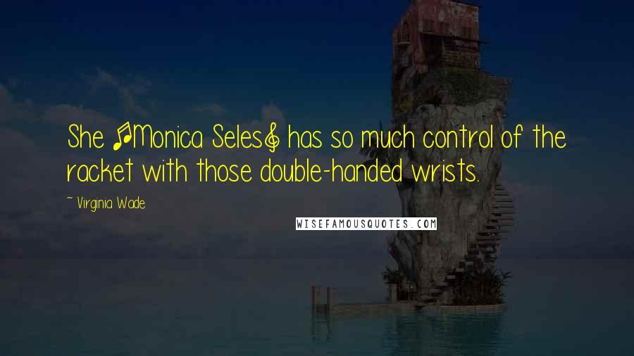 Virginia Wade Quotes: She [Monica Seles] has so much control of the racket with those double-handed wrists.