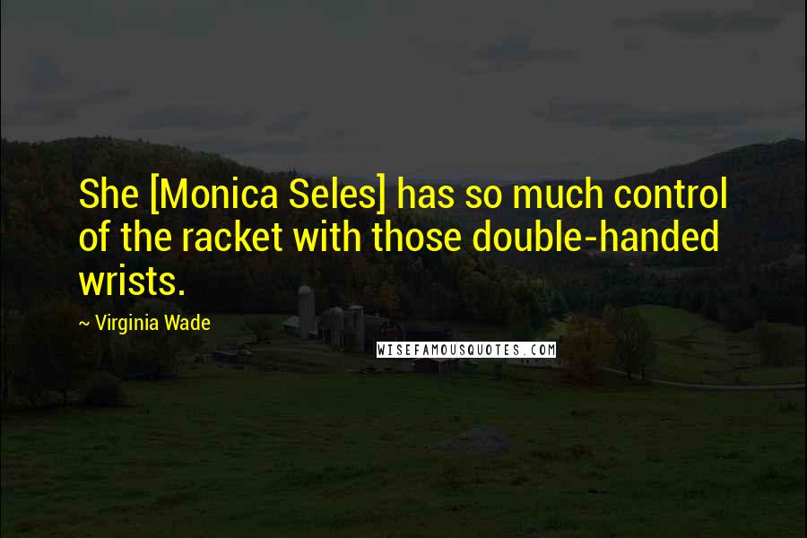 Virginia Wade Quotes: She [Monica Seles] has so much control of the racket with those double-handed wrists.