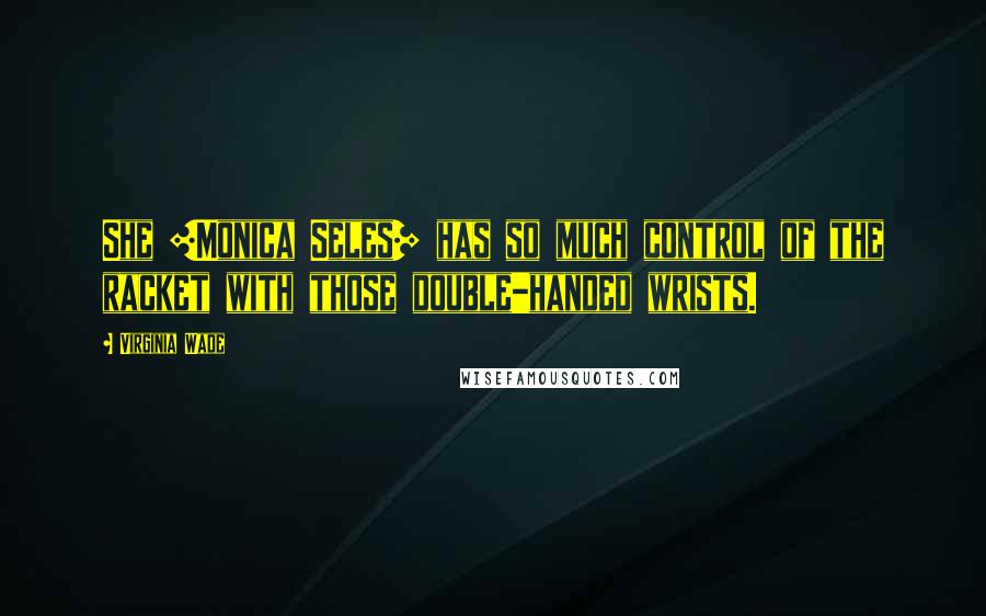 Virginia Wade Quotes: She [Monica Seles] has so much control of the racket with those double-handed wrists.