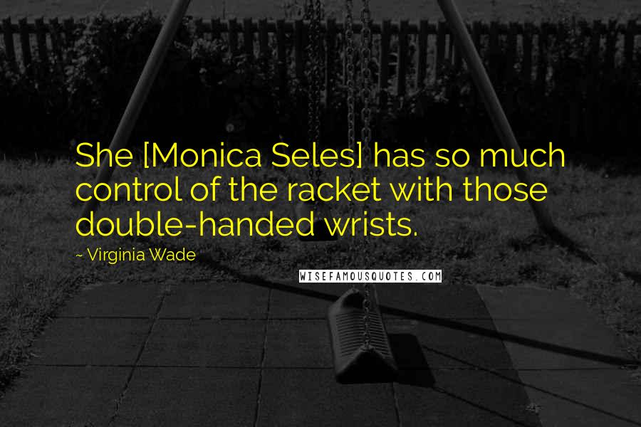 Virginia Wade Quotes: She [Monica Seles] has so much control of the racket with those double-handed wrists.