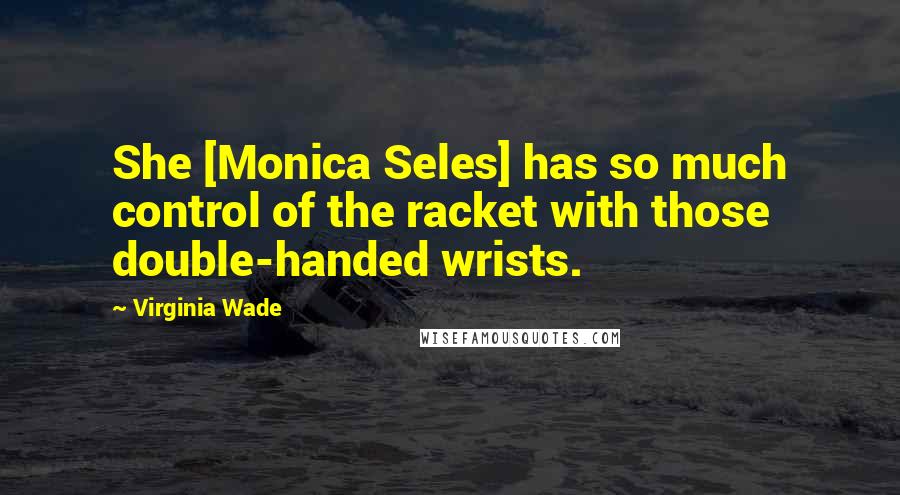 Virginia Wade Quotes: She [Monica Seles] has so much control of the racket with those double-handed wrists.