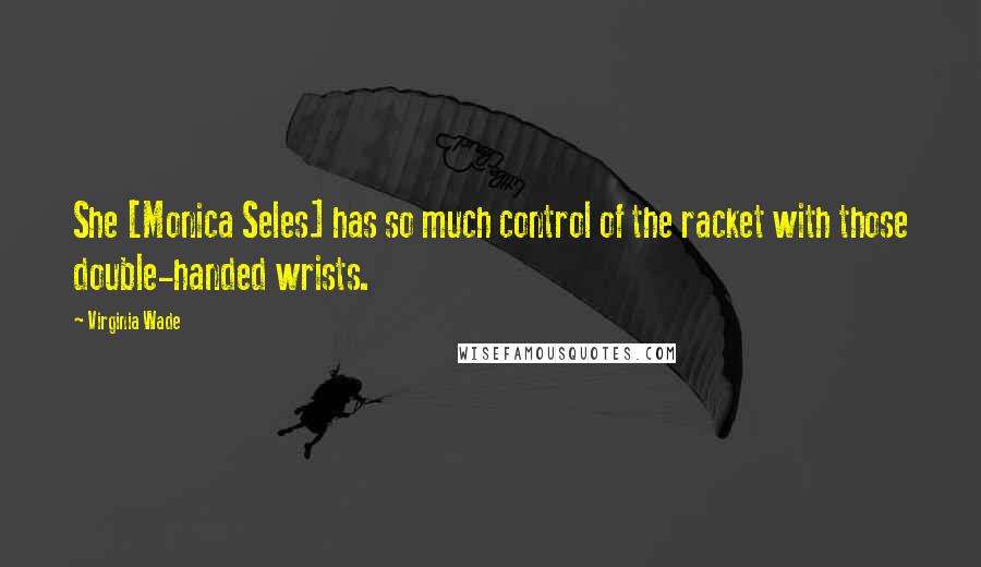 Virginia Wade Quotes: She [Monica Seles] has so much control of the racket with those double-handed wrists.