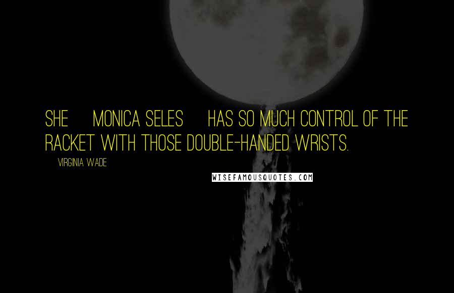 Virginia Wade Quotes: She [Monica Seles] has so much control of the racket with those double-handed wrists.