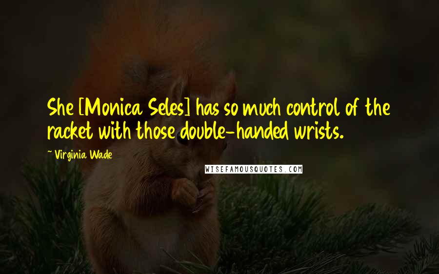Virginia Wade Quotes: She [Monica Seles] has so much control of the racket with those double-handed wrists.