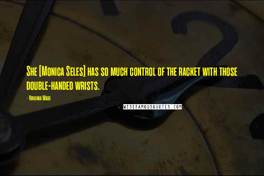 Virginia Wade Quotes: She [Monica Seles] has so much control of the racket with those double-handed wrists.