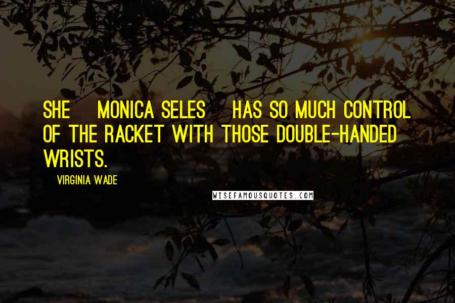 Virginia Wade Quotes: She [Monica Seles] has so much control of the racket with those double-handed wrists.