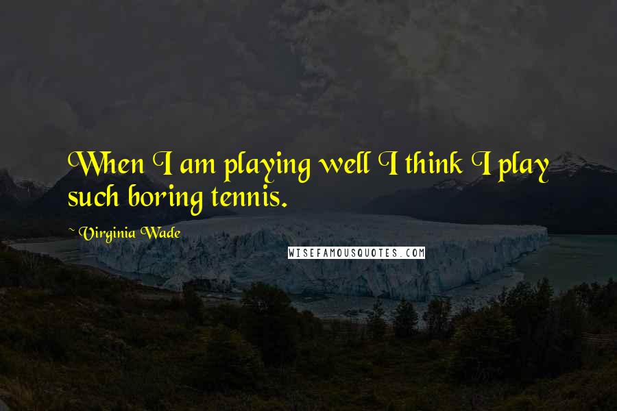 Virginia Wade Quotes: When I am playing well I think I play such boring tennis.