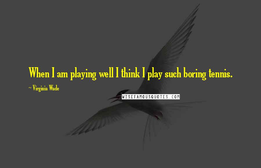 Virginia Wade Quotes: When I am playing well I think I play such boring tennis.