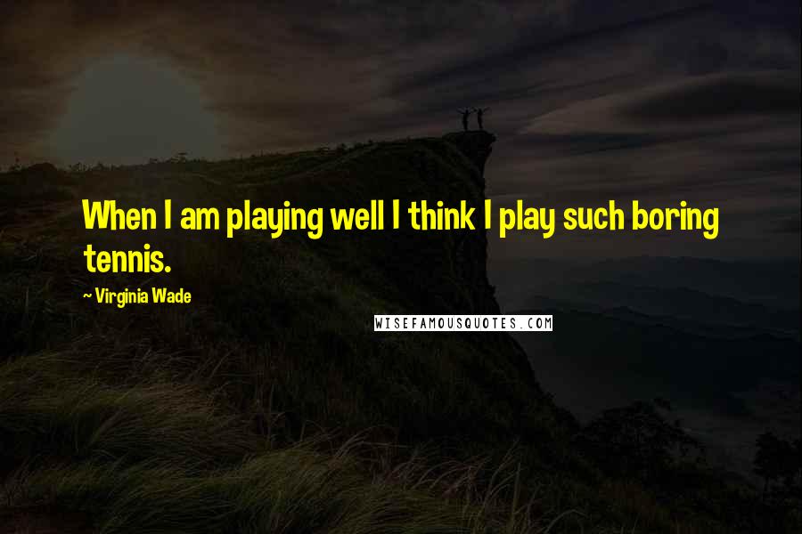 Virginia Wade Quotes: When I am playing well I think I play such boring tennis.