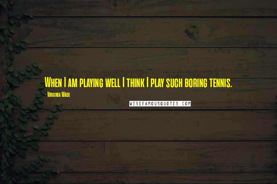 Virginia Wade Quotes: When I am playing well I think I play such boring tennis.