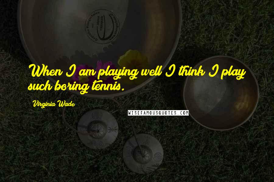 Virginia Wade Quotes: When I am playing well I think I play such boring tennis.