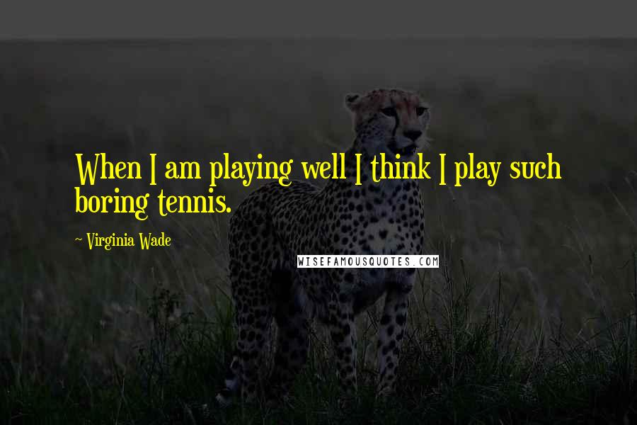 Virginia Wade Quotes: When I am playing well I think I play such boring tennis.