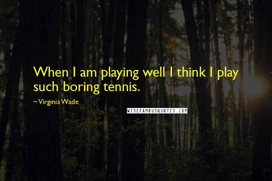 Virginia Wade Quotes: When I am playing well I think I play such boring tennis.