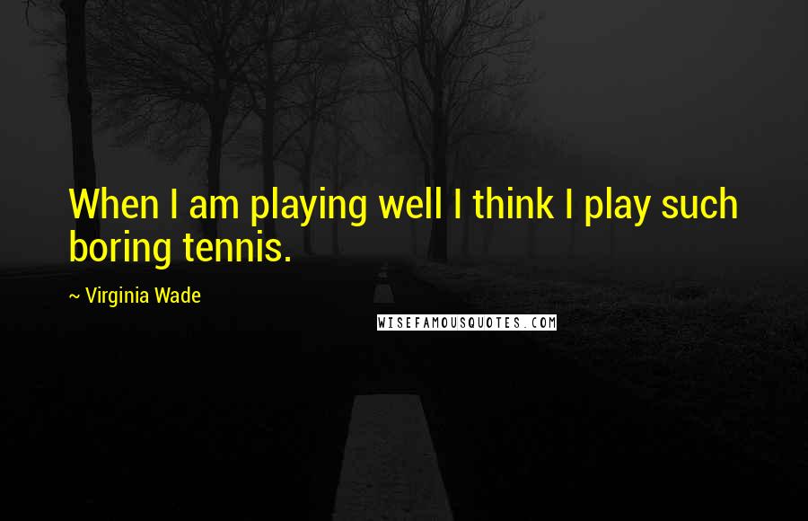 Virginia Wade Quotes: When I am playing well I think I play such boring tennis.