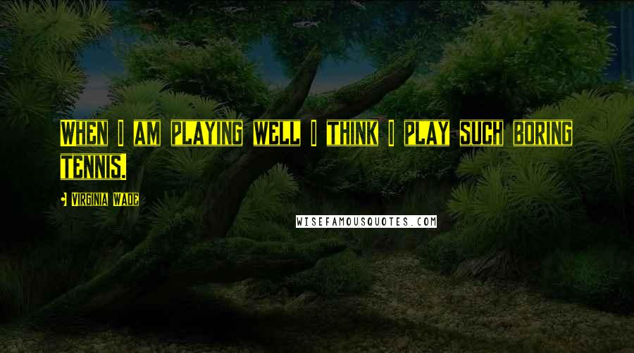 Virginia Wade Quotes: When I am playing well I think I play such boring tennis.