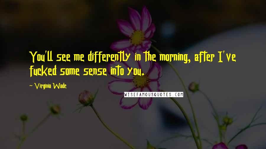 Virginia Wade Quotes: You'll see me differently in the morning, after I've fucked some sense into you.