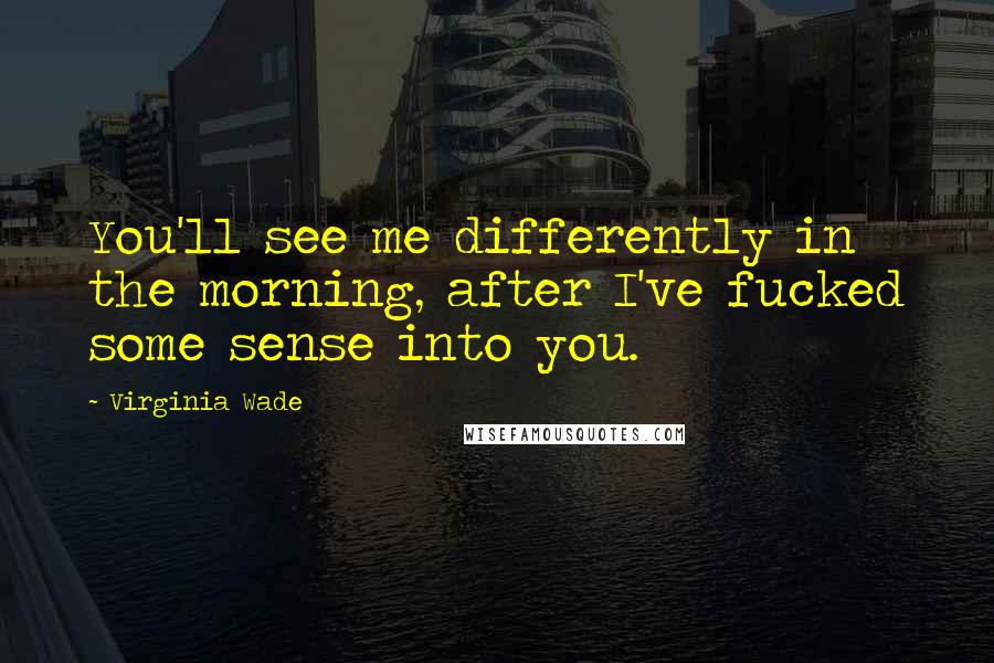 Virginia Wade Quotes: You'll see me differently in the morning, after I've fucked some sense into you.