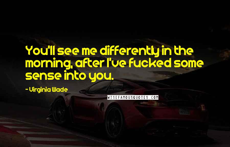 Virginia Wade Quotes: You'll see me differently in the morning, after I've fucked some sense into you.