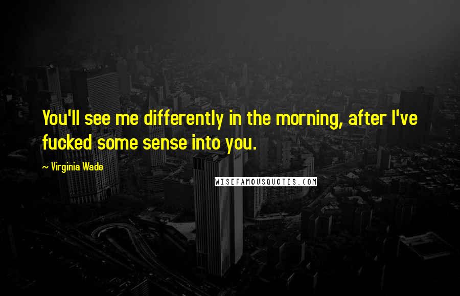 Virginia Wade Quotes: You'll see me differently in the morning, after I've fucked some sense into you.