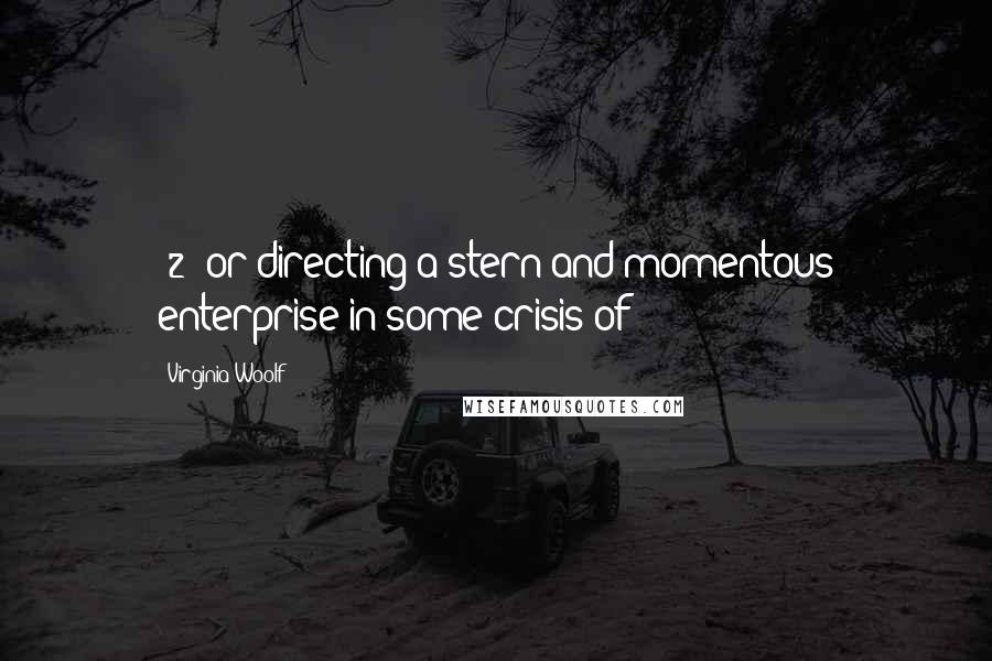 Virginia Woolf Quotes: [2] or directing a stern and momentous enterprise in some crisis of