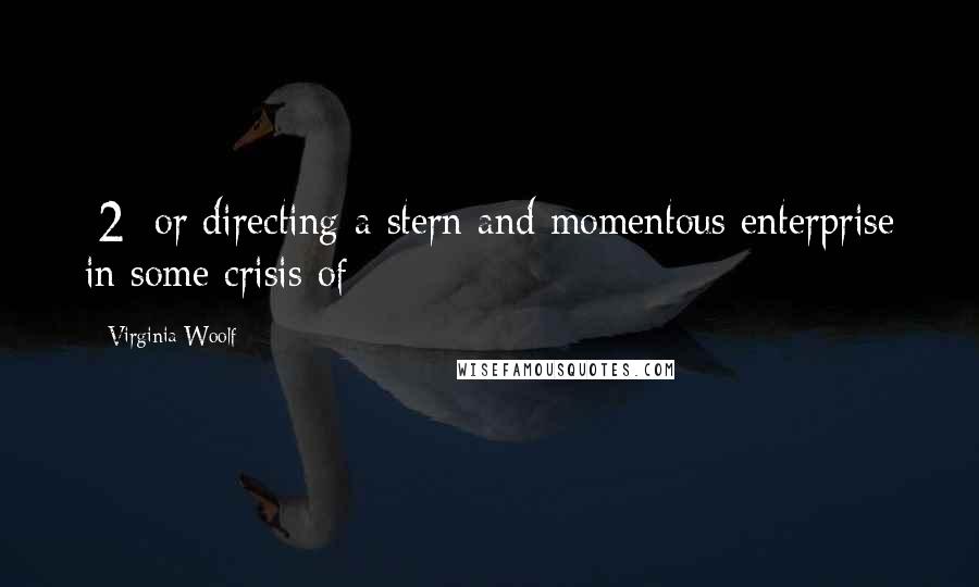 Virginia Woolf Quotes: [2] or directing a stern and momentous enterprise in some crisis of